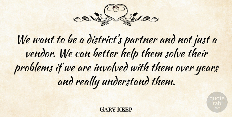 Gary Keep Quote About Help, Involved, Partner, Problems, Solve: We Want To Be A...