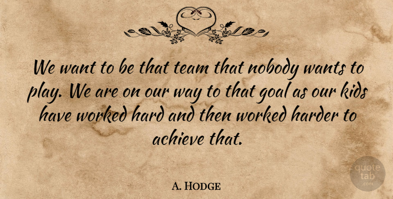 A. Hodge Quote About Achieve, Goal, Hard, Harder, Kids: We Want To Be That...