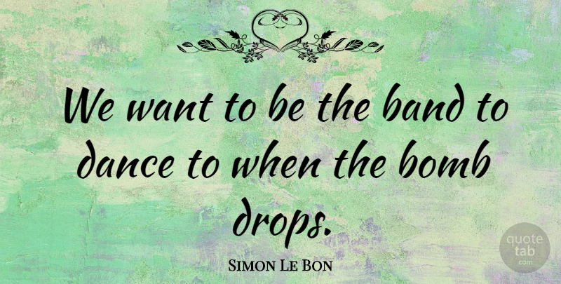 Simon Le Bon Quote About Want, Band, Bombs: We Want To Be The...