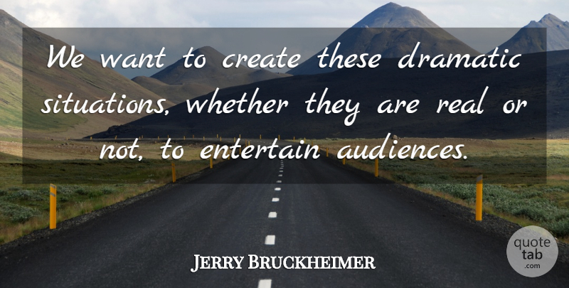 Jerry Bruckheimer Quote About Real, Dramatic Situations, Want: We Want To Create These...