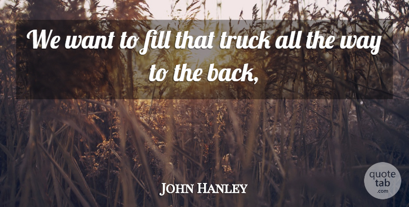 John Hanley Quote About Fill, Truck: We Want To Fill That...