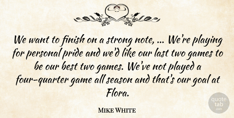 Mike White Quote About Best, Finish, Games, Goal, Last: We Want To Finish On...