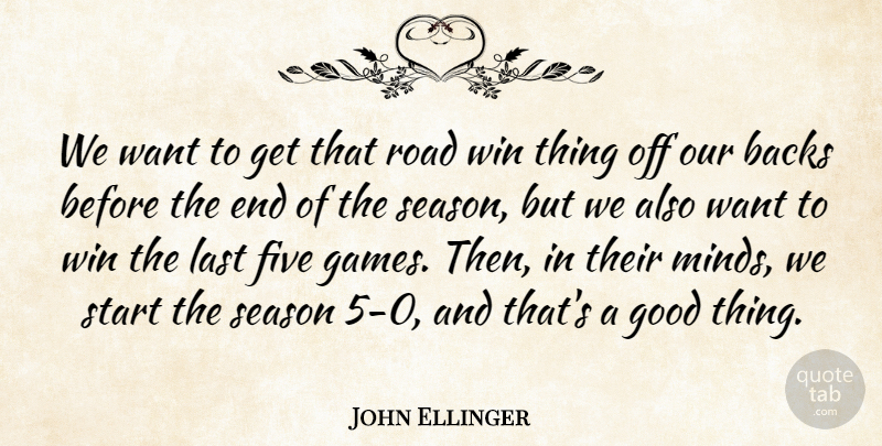 John Ellinger Quote About Backs, Five, Good, Last, Road: We Want To Get That...