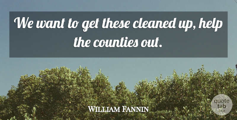 William Fannin Quote About Cleaned, Counties, Help: We Want To Get These...