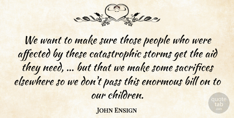 John Ensign Quote About Affected, Aid, Bill, Elsewhere, Enormous: We Want To Make Sure...