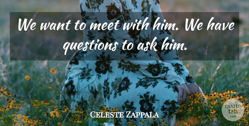 Celeste Zappala Quote About Ask, Meet, Questions: We Want To Meet With...