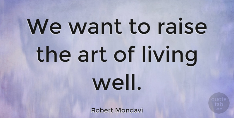 Robert Mondavi Quote About Art, Want, Live Well: We Want To Raise The...