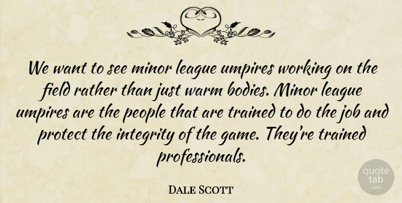 Dale Scott Quote About Field, Integrity, Job, League, Minor: We Want To See Minor...