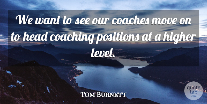 Tom Burnett Quote About Coaches, Coaching, Head, Higher, Move: We Want To See Our...