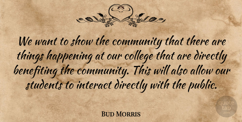 Bud Morris Quote About Allow, College, Community, Directly, Happening: We Want To Show The...