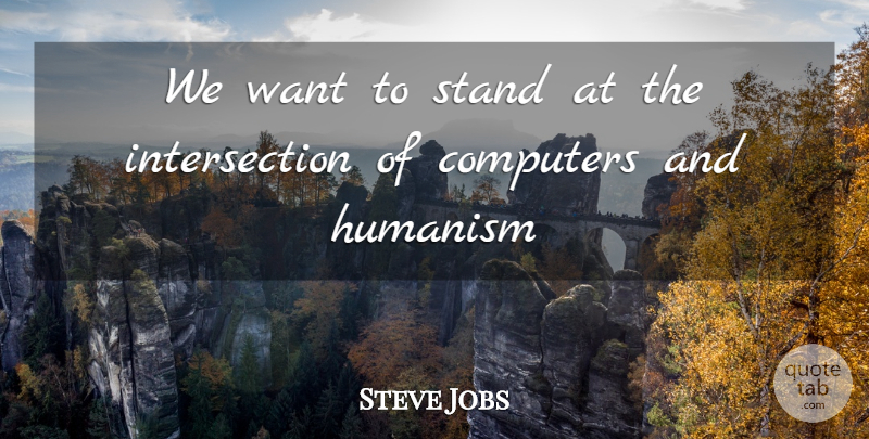 Steve Jobs Quote About Computers, Humanism, Stand: We Want To Stand At...