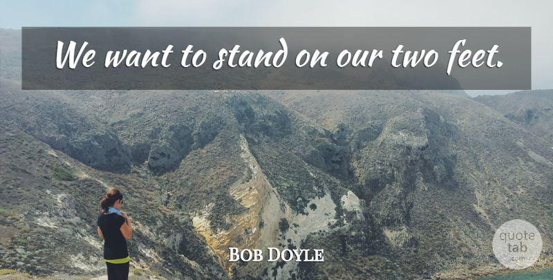 Bob Doyle Quote About Stand: We Want To Stand On...