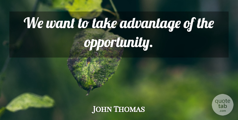 John Thomas Quote About Advantage: We Want To Take Advantage...