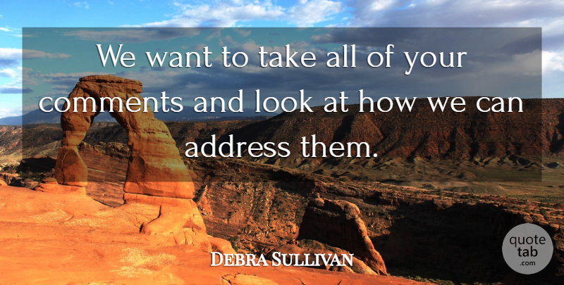 Debra Sullivan Quote About Address, Comments: We Want To Take All...