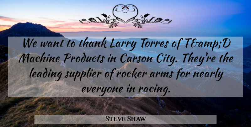 Steve Shaw Quote About Arms, Larry, Leading, Machine, Nearly: We Want To Thank Larry...