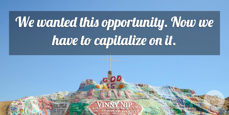 Vinny Nip Quote About Capitalize: We Wanted This Opportunity Now...
