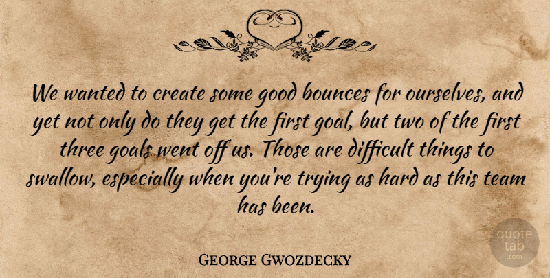 George Gwozdecky Quote About Create, Difficult, Goals, Good, Hard: We Wanted To Create Some...