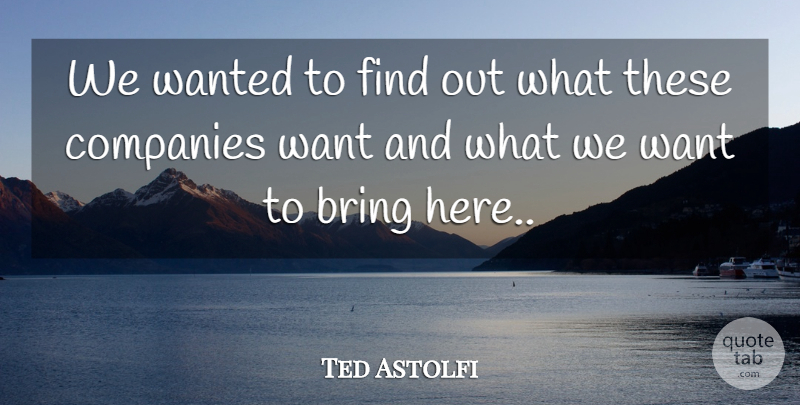 Ted Astolfi Quote About Bring, Companies: We Wanted To Find Out...