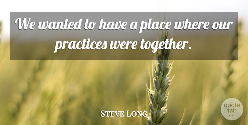 Steve Long Quote About Practices: We Wanted To Have A...