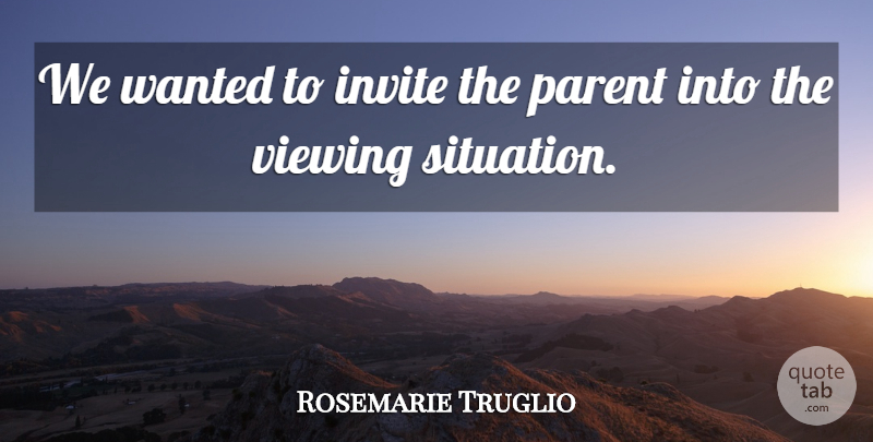 Rosemarie Truglio Quote About Invite, Parent, Viewing: We Wanted To Invite The...