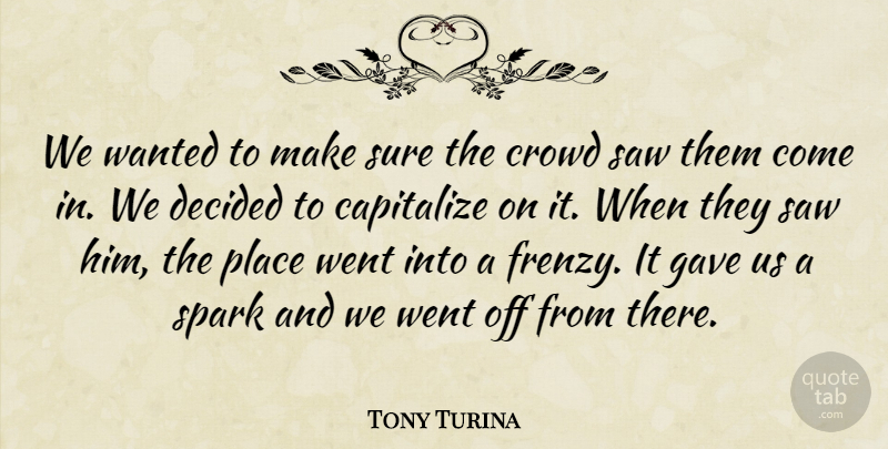 Tony Turina Quote About Capitalize, Crowd, Decided, Gave, Saw: We Wanted To Make Sure...