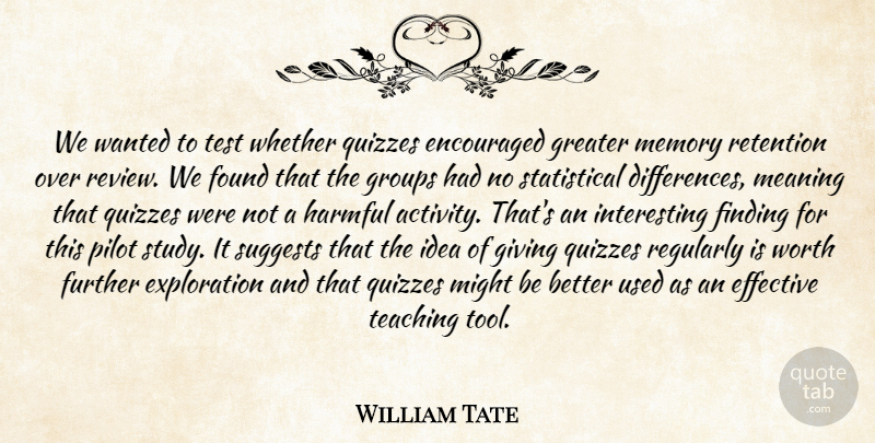 William Tate Quote About Effective, Encouraged, Finding, Found, Further: We Wanted To Test Whether...