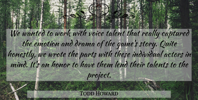 Todd Howard Quote About Captured, Drama, Emotion, Honor, Individual: We Wanted To Work With...