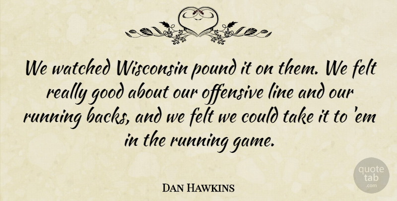Dan Hawkins Quote About Felt, Good, Line, Offensive, Pound: We Watched Wisconsin Pound It...