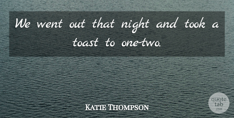 Katie Thompson Quote About Night, Toast, Took: We Went Out That Night...
