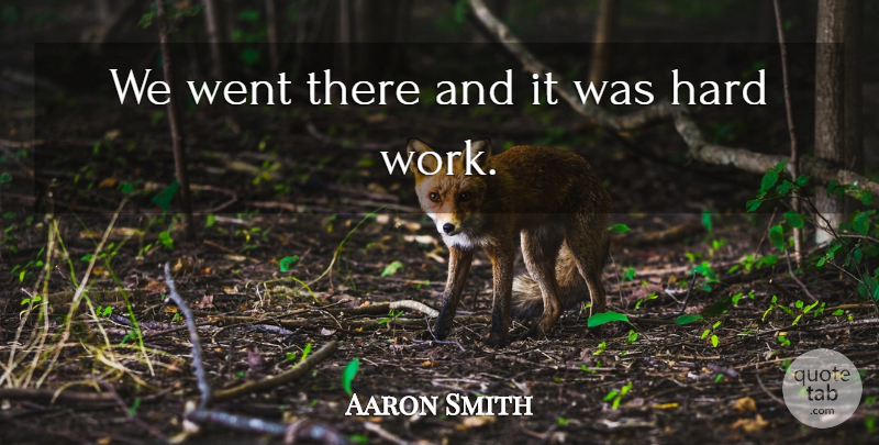 Aaron Smith Quote About Hard, Hard Work: We Went There And It...