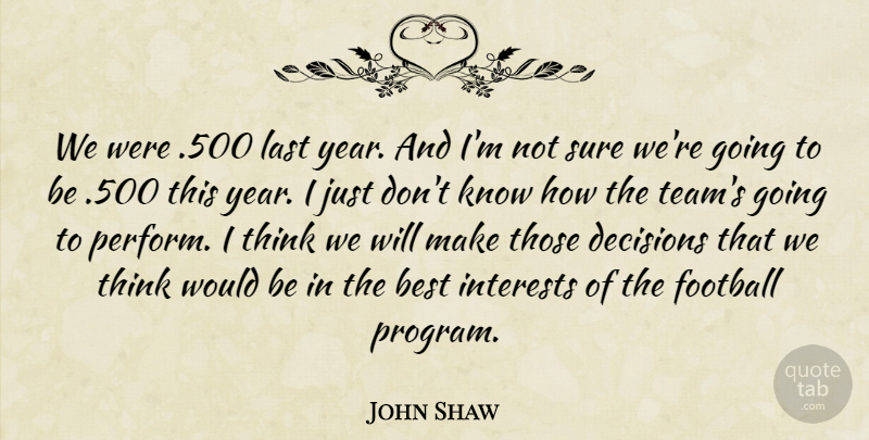 John Shaw Quote About Best, Decisions, Football, Interests, Last: We Were 500 Last Year...