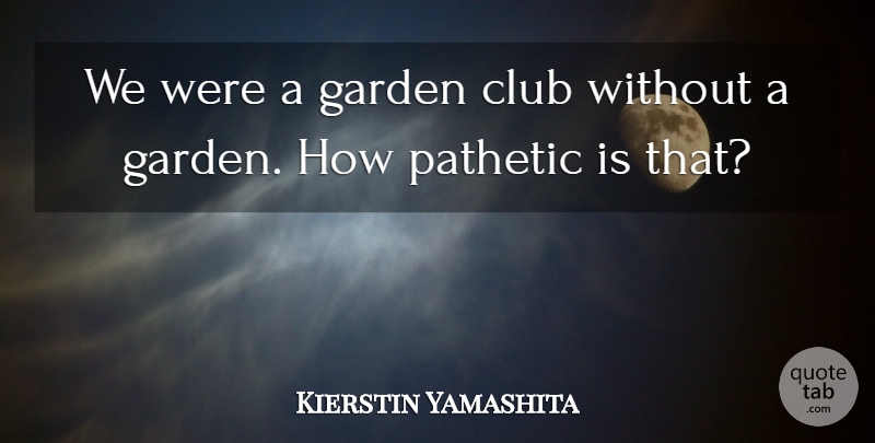 Kierstin Yamashita Quote About Club, Garden, Pathetic: We Were A Garden Club...