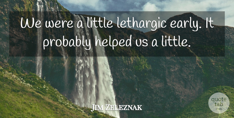 Jim Zeleznak Quote About Helped: We Were A Little Lethargic...