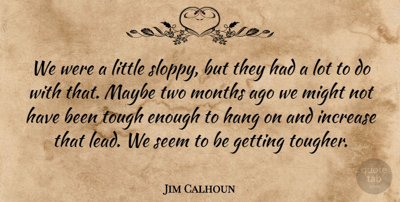 Jim Calhoun Quote About Hang, Increase, Maybe, Might, Months: We Were A Little Sloppy...