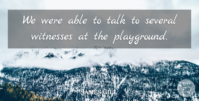 James Gill Quote About Several, Talk, Witnesses: We Were Able To Talk...