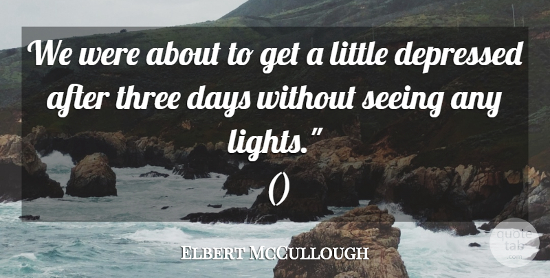 Elbert McCullough Quote About Days, Depressed, Seeing, Three: We Were About To Get...