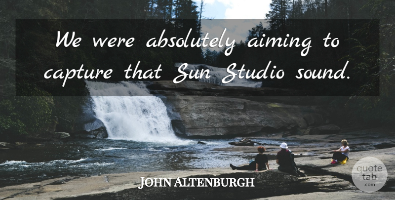 John Altenburgh Quote About Absolutely, Aiming, Capture, Studio, Sun: We Were Absolutely Aiming To...
