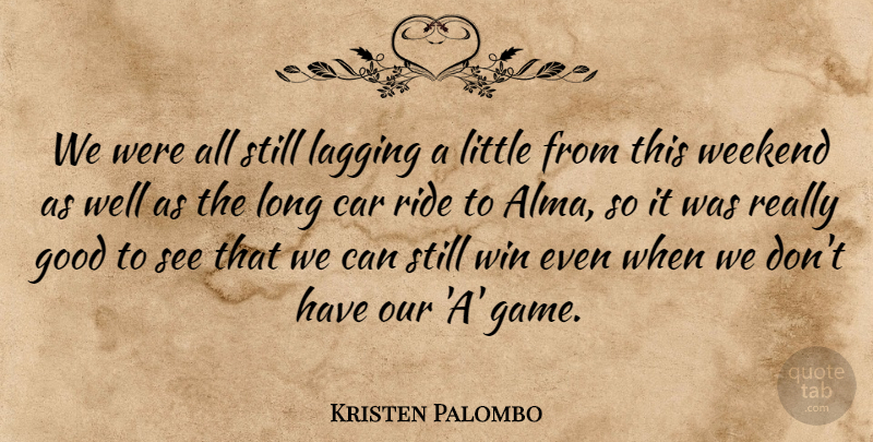 Kristen Palombo Quote About Car, Good, Ride, Weekend, Win: We Were All Still Lagging...