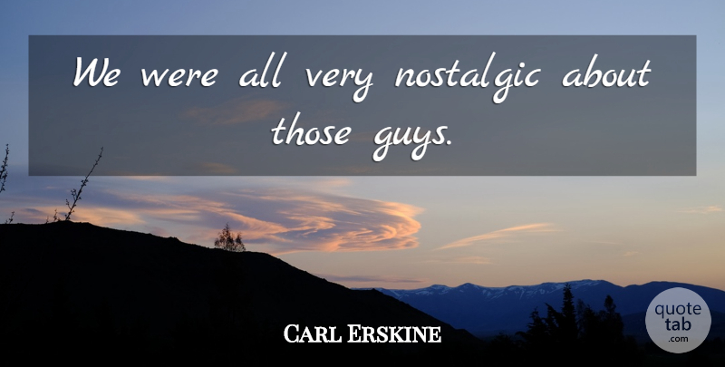Carl Erskine Quote About Nostalgic: We Were All Very Nostalgic...