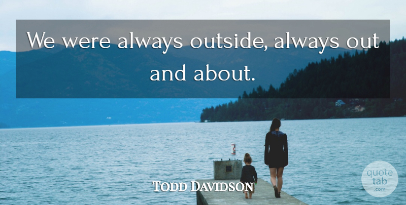 Todd Davidson Quote About undefined: We Were Always Outside Always...