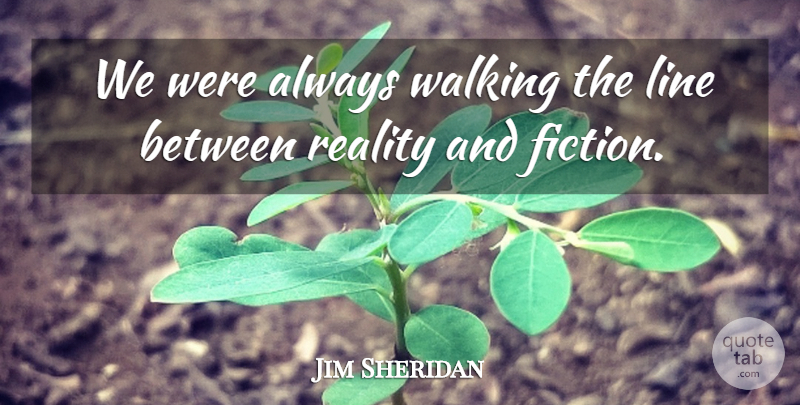 Jim Sheridan Quote About Line, Reality, Walking: We Were Always Walking The...