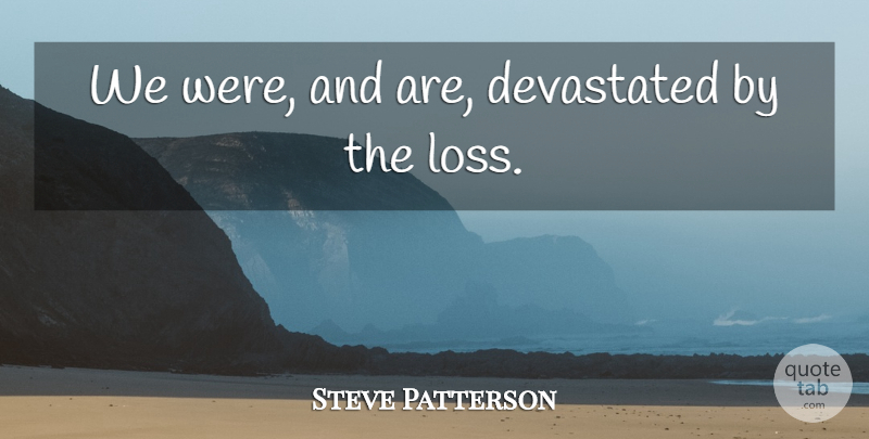 Steve Patterson Quote About Devastated: We Were And Are Devastated...