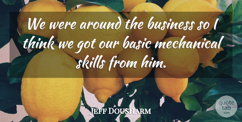 Jeff Dousharm Quote About Basic, Business, Mechanical, Skills: We Were Around The Business...