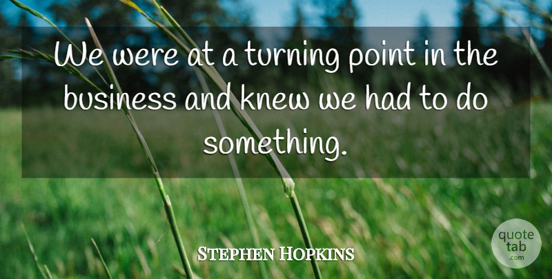 Stephen Hopkins Quote About Business, Knew, Point, Turning: We Were At A Turning...