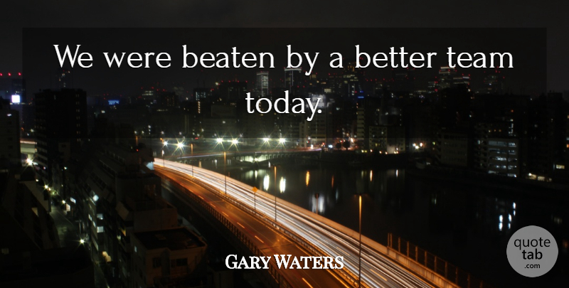 Gary Waters Quote About Beaten, Team: We Were Beaten By A...