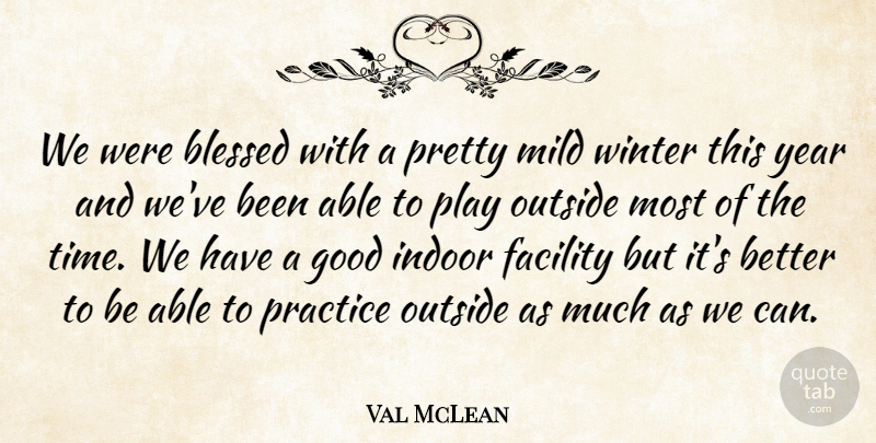 Val McLean Quote About Blessed, Facility, Good, Indoor, Mild: We Were Blessed With A...