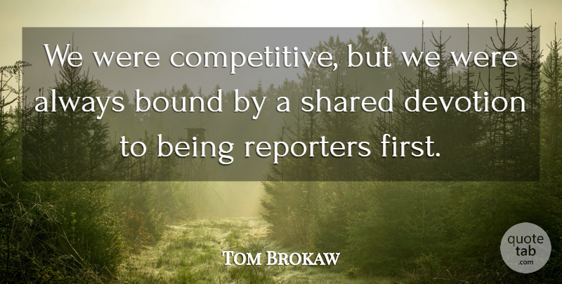 Tom Brokaw Quote About Bound, Devotion, Reporters, Shared: We Were Competitive But We...