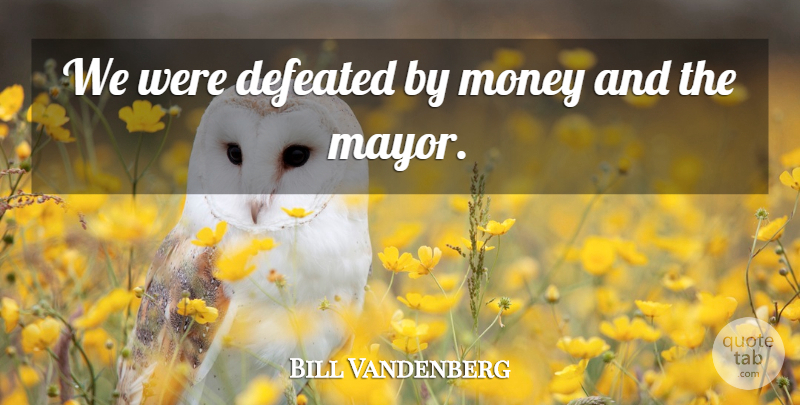 Bill Vandenberg Quote About Defeated, Money: We Were Defeated By Money...