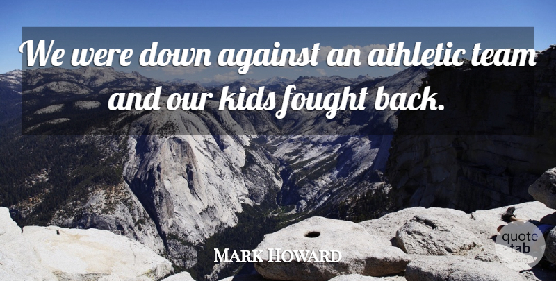 Mark Howard Quote About Against, Athletic, Fought, Kids, Team: We Were Down Against An...