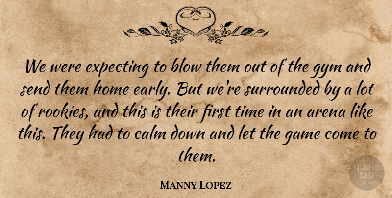 Manny Lopez Quote About Arena, Blow, Calm, Expecting, Game: We Were Expecting To Blow...
